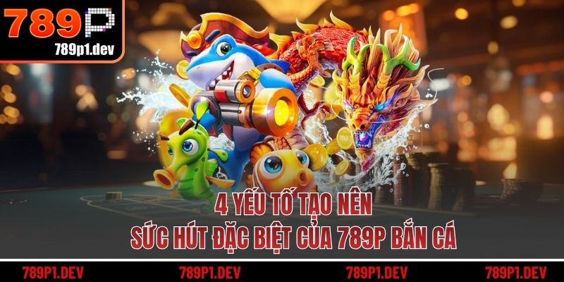 4 yếu tố tạo nên sức hút đặc biệt của 789P bắn cá