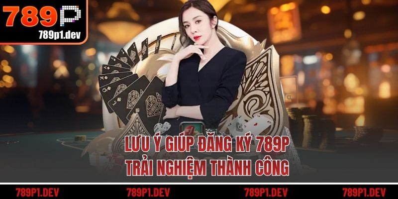 Lưu ý giúp đăng ký 789P trải nghiệm thành công