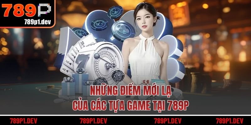 Những điểm mới lạ của các tựa game tại 789P