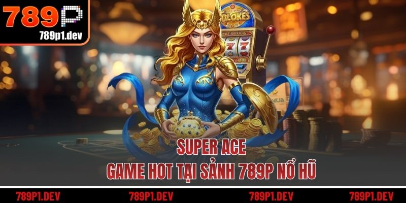 Super ACE - Game hot tại sảnh 789P nổ hũ